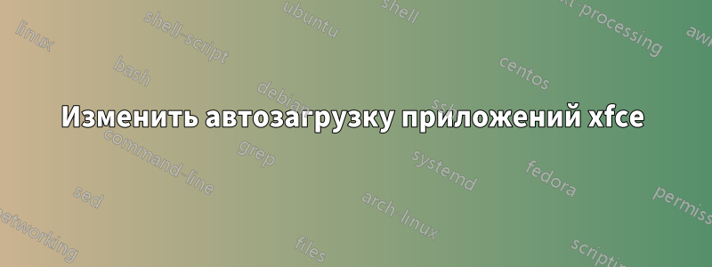 Изменить автозагрузку приложений xfce