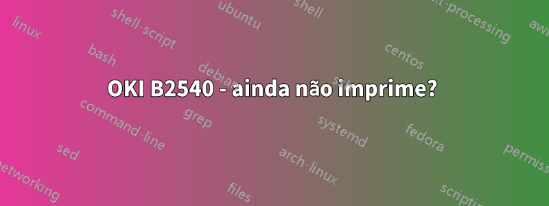 OKI B2540 - ainda não imprime?