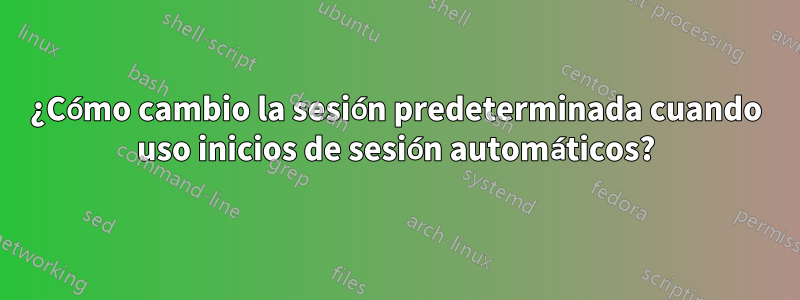 ¿Cómo cambio la sesión predeterminada cuando uso inicios de sesión automáticos?