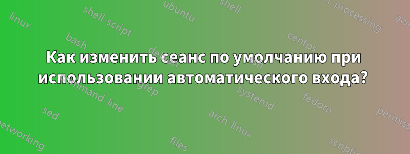 Как изменить сеанс по умолчанию при использовании автоматического входа?