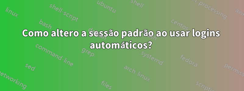 Como altero a sessão padrão ao usar logins automáticos?