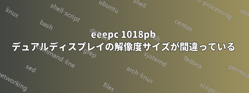 eeepc 1018pb デュアルディスプレイの解像度サイズが間違っている