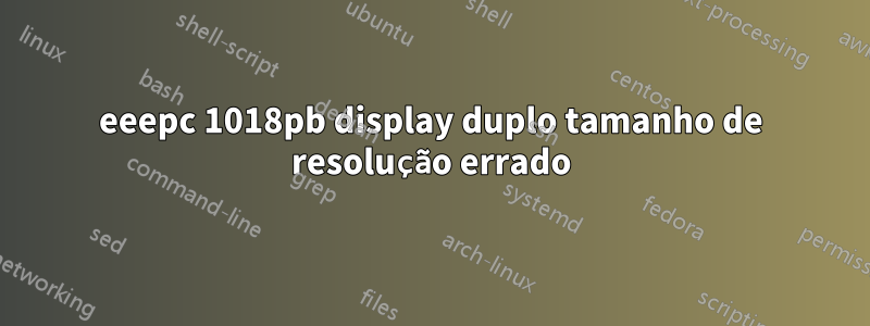 eeepc 1018pb display duplo tamanho de resolução errado