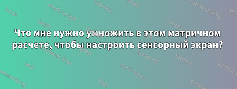 Что мне нужно умножить в этом матричном расчете, чтобы настроить сенсорный экран?