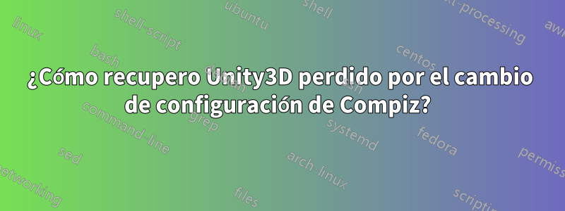 ¿Cómo recupero Unity3D perdido por el cambio de configuración de Compiz? 