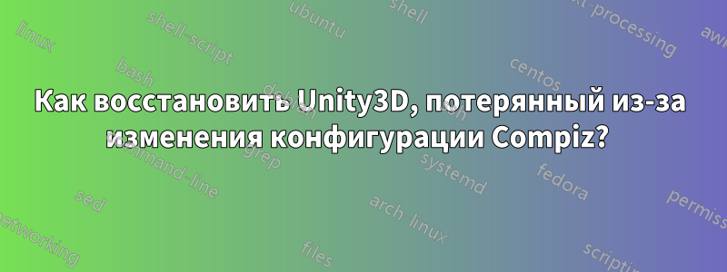 Как восстановить Unity3D, потерянный из-за изменения конфигурации Compiz? 