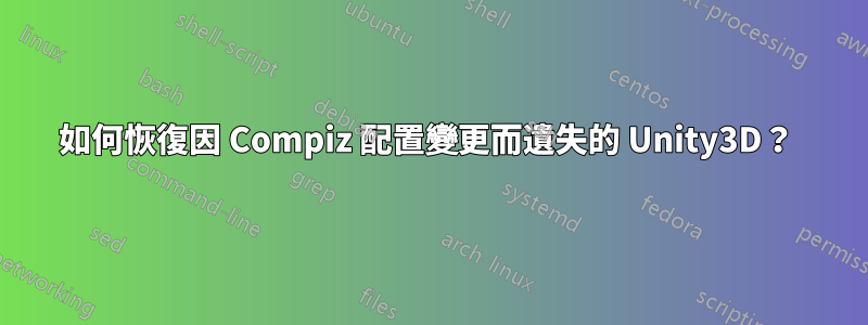 如何恢復因 Compiz 配置變更而遺失的 Unity3D？ 