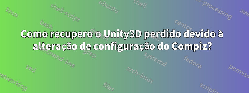 Como recupero o Unity3D perdido devido à alteração de configuração do Compiz? 