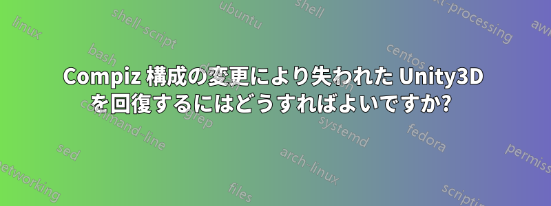 Compiz 構成の変更により失われた Unity3D を回復するにはどうすればよいですか? 