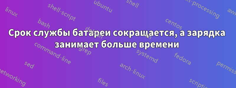 Срок службы батареи сокращается, а зарядка занимает больше времени