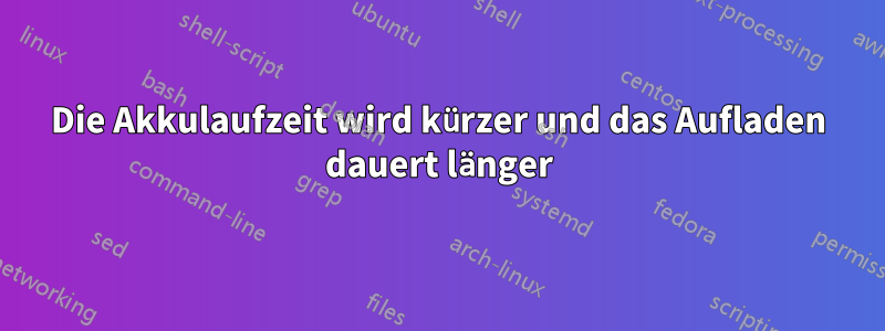 Die Akkulaufzeit wird kürzer und das Aufladen dauert länger