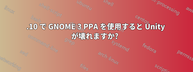 11.10 で GNOME 3 PPA を使用すると Unity が壊れますか? 