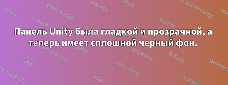 Панель Unity была гладкой и прозрачной, а теперь имеет сплошной черный фон.