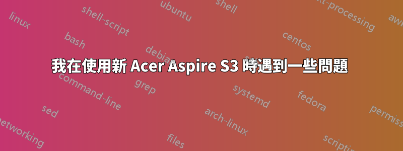 我在使用新 Acer Aspire S3 時遇到一些問題