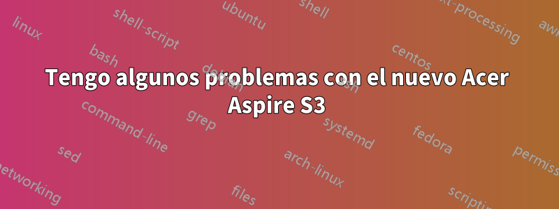 Tengo algunos problemas con el nuevo Acer Aspire S3