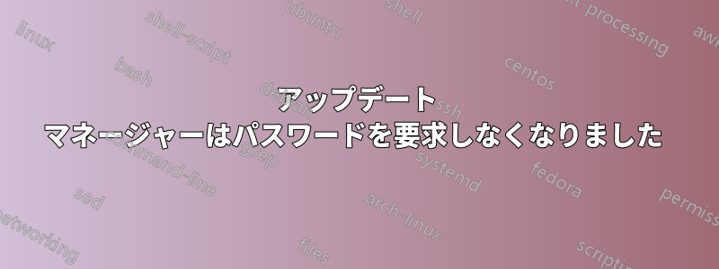 アップデート マネージャーはパスワードを要求しなくなりました 