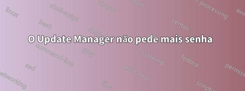 O Update Manager não pede mais senha 