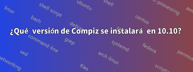 ¿Qué versión de Compiz se instalará en 10.10?