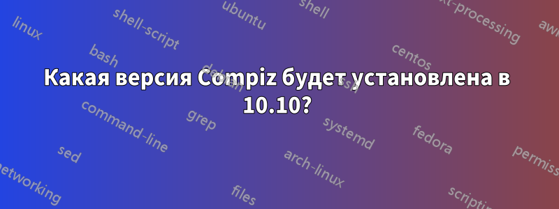 Какая версия Compiz будет установлена ​​в 10.10?