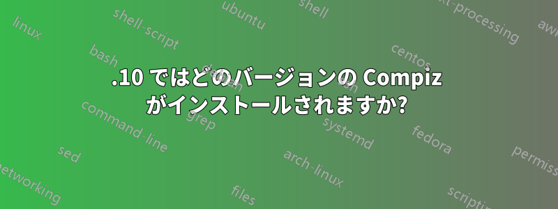10.10 ではどのバージョンの Compiz がインストールされますか?