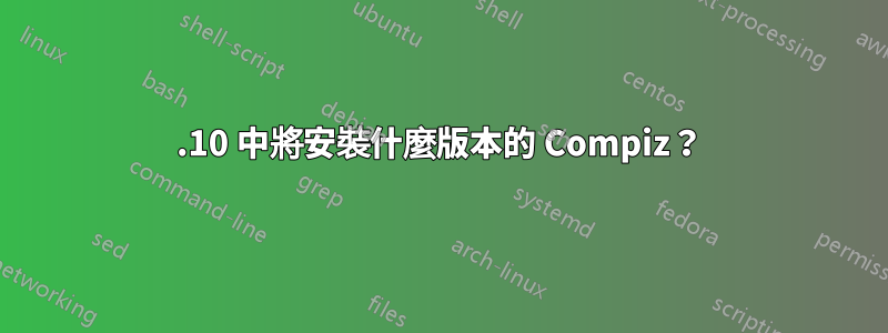 10.10 中將安裝什麼版本的 Compiz?