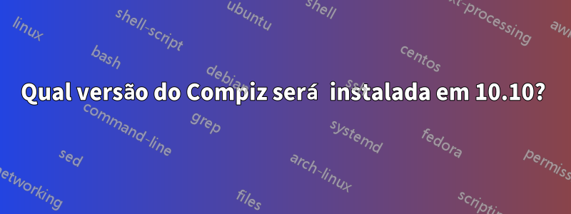 Qual versão do Compiz será instalada em 10.10?