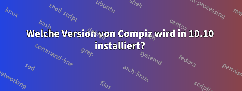 Welche Version von Compiz wird in 10.10 installiert?