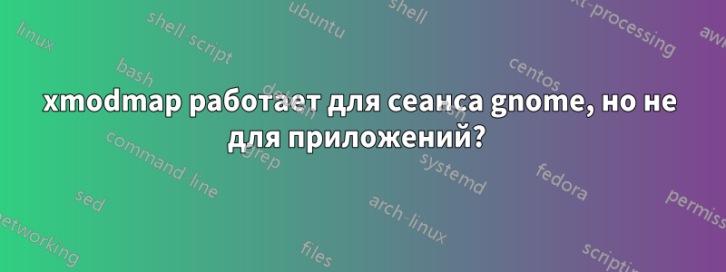 xmodmap работает для сеанса gnome, но не для приложений? 