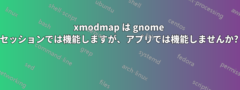 xmodmap は gnome セッションでは機能しますが、アプリでは機能しませんか? 