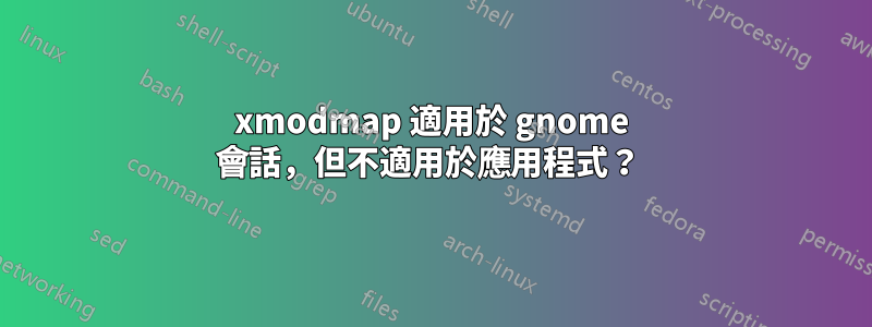 xmodmap 適用於 gnome 會話，但不適用於應用程式？ 