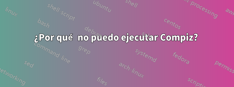 ¿Por qué no puedo ejecutar Compiz?