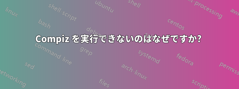 Compiz を実行できないのはなぜですか?