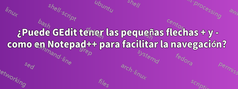 ¿Puede GEdit tener las pequeñas flechas + y - como en Notepad++ para facilitar la navegación?