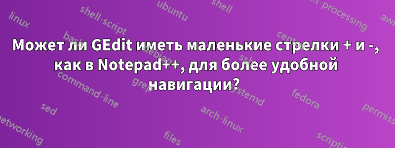 Может ли GEdit иметь маленькие стрелки + и -, как в Notepad++, для более удобной навигации? 