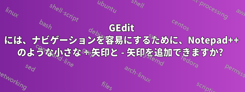 GEdit には、ナビゲーションを容易にするために、Notepad++ のような小さな + 矢印と - 矢印を追加できますか? 
