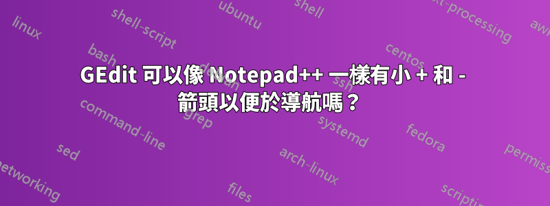 GEdit 可以像 Notepad++ 一樣有小 + 和 - 箭頭以便於導航嗎？ 