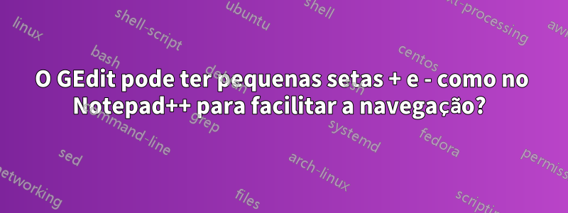 O GEdit pode ter pequenas setas + e - como no Notepad++ para facilitar a navegação? 