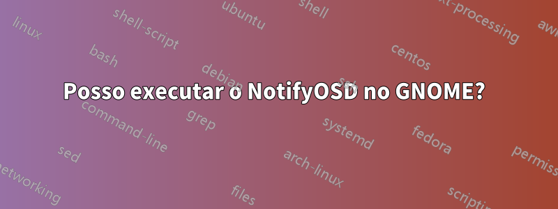 Posso executar o NotifyOSD no GNOME? 