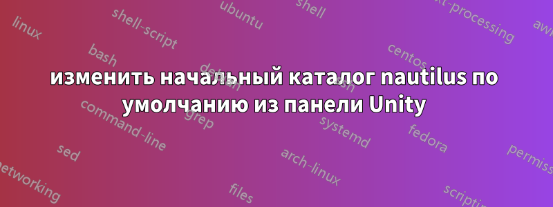 изменить начальный каталог nautilus по умолчанию из панели Unity