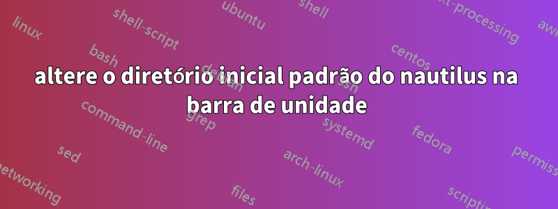 altere o diretório inicial padrão do nautilus na barra de unidade