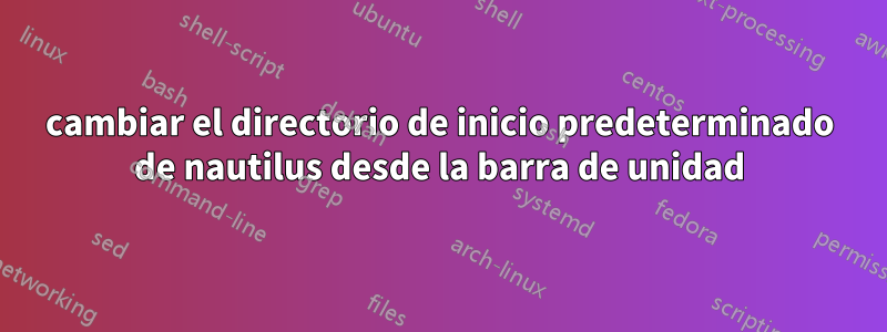 cambiar el directorio de inicio predeterminado de nautilus desde la barra de unidad