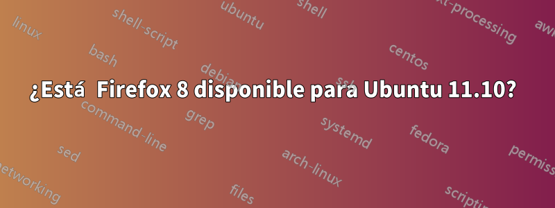 ¿Está Firefox 8 disponible para Ubuntu 11.10? 