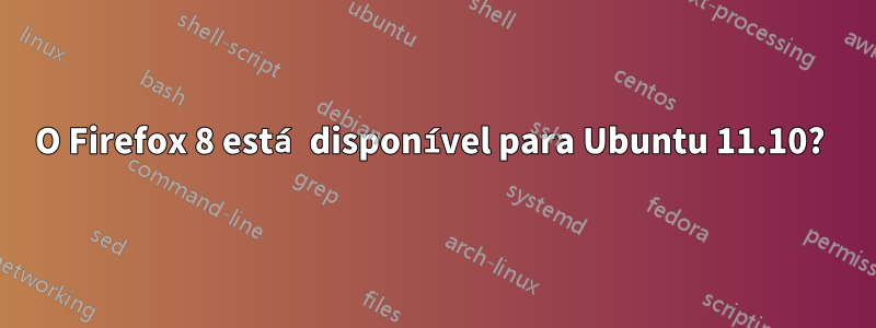 O Firefox 8 está disponível para Ubuntu 11.10?