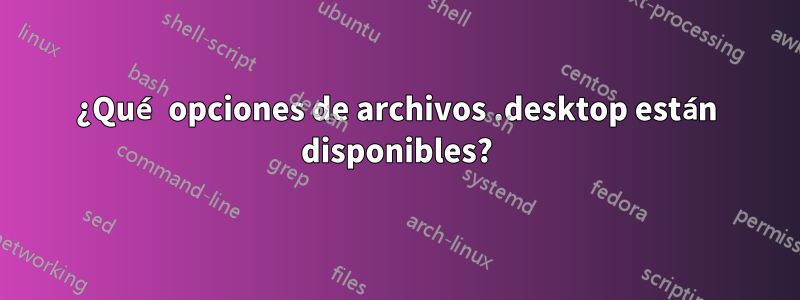 ¿Qué opciones de archivos .desktop están disponibles?