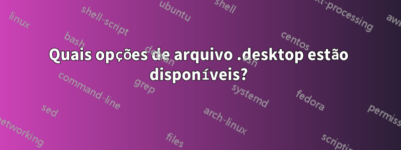 Quais opções de arquivo .desktop estão disponíveis?