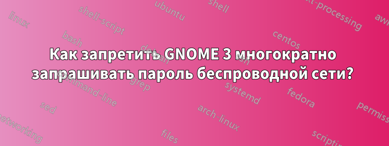 Как запретить GNOME 3 многократно запрашивать пароль беспроводной сети?