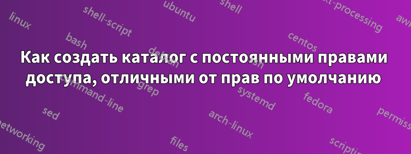 Как создать каталог с постоянными правами доступа, отличными от прав по умолчанию