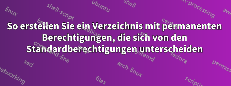 So erstellen Sie ein Verzeichnis mit permanenten Berechtigungen, die sich von den Standardberechtigungen unterscheiden