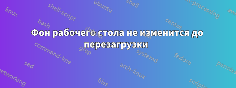 Фон рабочего стола не изменится до перезагрузки 