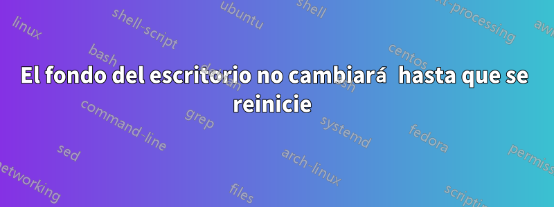 El fondo del escritorio no cambiará hasta que se reinicie 